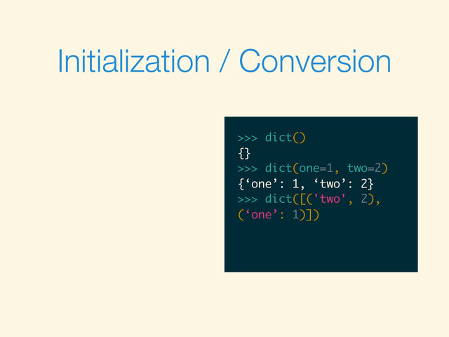 Initialization / Conversion
>>>
>>> dict()
>>> dict()
{}
>>>
>>> dict()
{}
>>> dict(one=1, two=2)
>>> dict()
{}
>>> dict(one=1, two=2)
{‘one’: 1, ‘two’: 2}
>>>
>>> dict()
{}
>>> dict(one=1, two=2)
{‘one’: 1, ‘two’: 2}
>>> dict([('two', 2),
>>> dict()
{}
>>> dict(one=1, two=2)
{‘one’: 1, ‘two’: 2}
>>> dict([('two', 2),
(‘one’: 1)])
