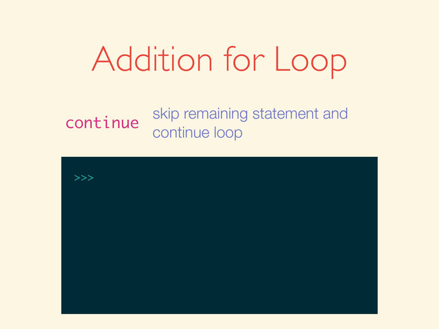 >>>
Addition for Loop
continue
skip remaining statement and
continue loop
