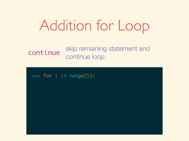 >>>
>>> for i in range(5):
Addition for Loop
continue
skip remaining statement and
continue loop
