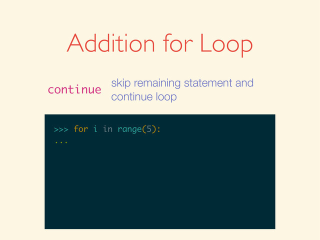 >>>
>>> for i in range(5):
>>> for i in range(5):
...
Addition for Loop
continue
skip remaining statement and
continue loop
