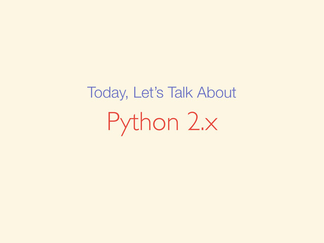 Python 2.x
Today, Let’s Talk About

