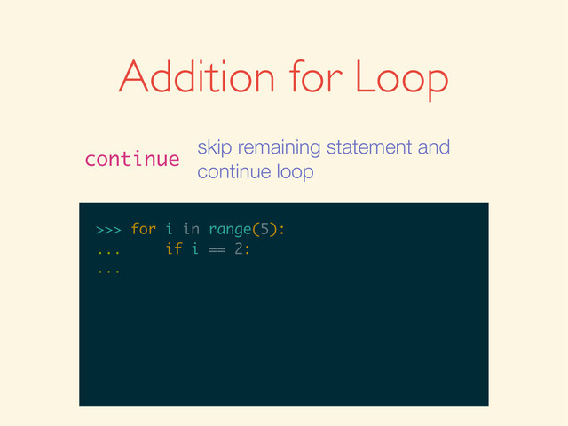 >>>
>>> for i in range(5):
>>> for i in range(5):
...
>>> for i in range(5):
... if i == 2:
>>> for i in range(5):
... if i == 2:
...
Addition for Loop
continue
skip remaining statement and
continue loop
