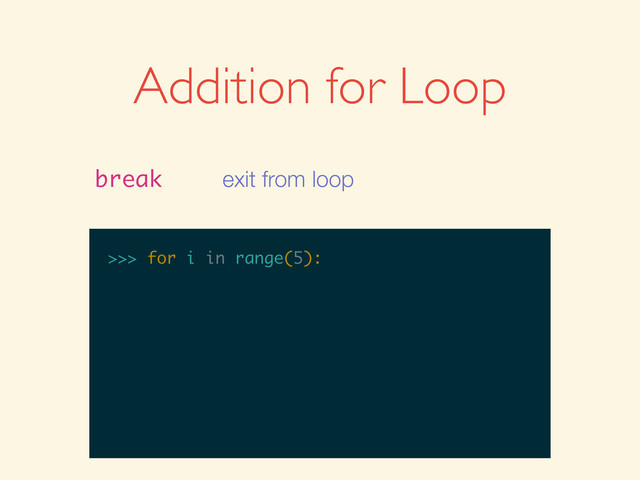 >>>
>>> for i in range(5):
Addition for Loop
break exit from loop
