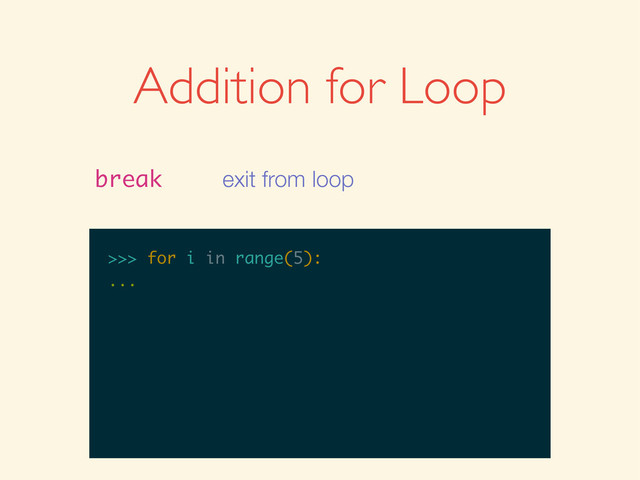 >>>
>>> for i in range(5):
>>> for i in range(5):
...
Addition for Loop
break exit from loop
