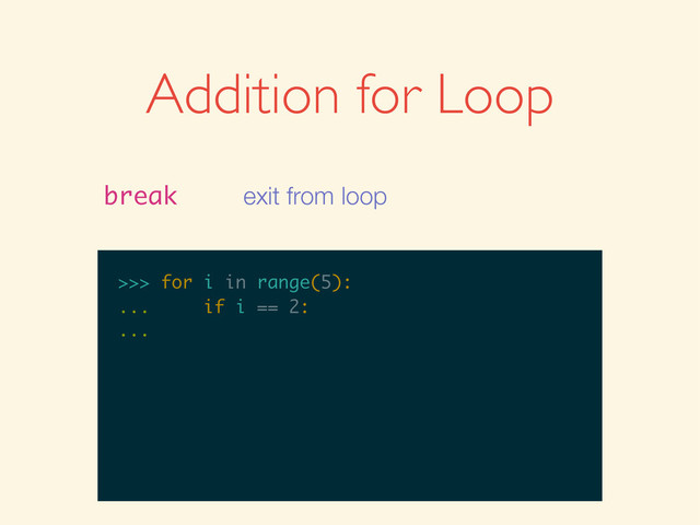 >>>
>>> for i in range(5):
>>> for i in range(5):
...
>>> for i in range(5):
... if i == 2:
>>> for i in range(5):
... if i == 2:
...
Addition for Loop
break exit from loop
