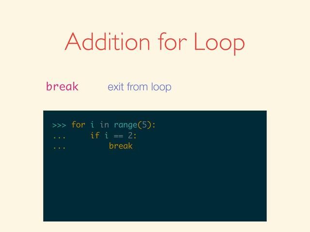 >>>
>>> for i in range(5):
>>> for i in range(5):
...
>>> for i in range(5):
... if i == 2:
>>> for i in range(5):
... if i == 2:
...
>>> for i in range(5):
... if i == 2:
... break
Addition for Loop
break exit from loop
