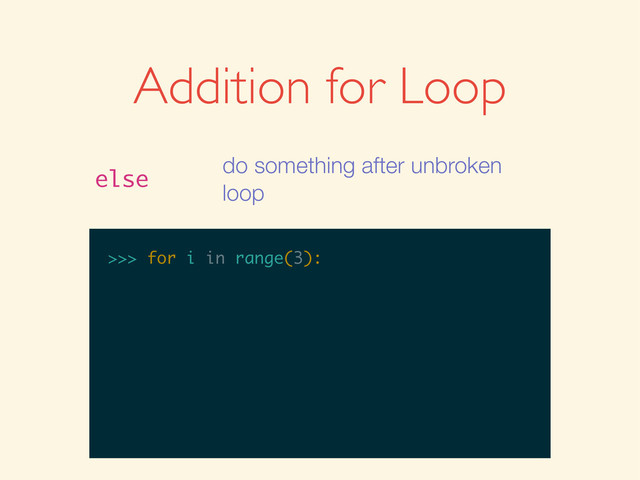 >>>
>>> for i in range(3):
Addition for Loop
else
do something after unbroken
loop

