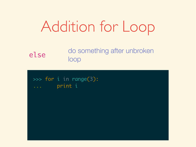 >>>
>>> for i in range(3):
>>> for i in range(3):
...
>>> for i in range(3):
... print i
Addition for Loop
else
do something after unbroken
loop
