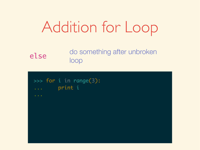 >>>
>>> for i in range(3):
>>> for i in range(3):
...
>>> for i in range(3):
... print i
>>> for i in range(3):
... print i
...
Addition for Loop
else
do something after unbroken
loop
