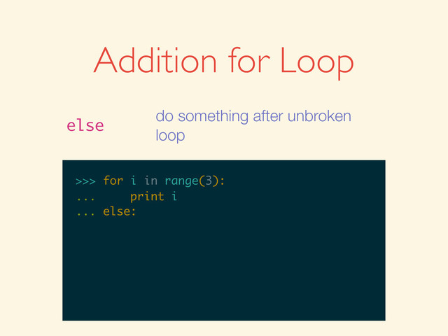 >>>
>>> for i in range(3):
>>> for i in range(3):
...
>>> for i in range(3):
... print i
>>> for i in range(3):
... print i
...
>>> for i in range(3):
... print i
... else:
Addition for Loop
else
do something after unbroken
loop
