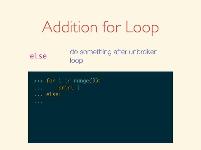 >>>
>>> for i in range(3):
>>> for i in range(3):
...
>>> for i in range(3):
... print i
>>> for i in range(3):
... print i
...
>>> for i in range(3):
... print i
... else:
>>> for i in range(3):
... print i
... else:
...
Addition for Loop
else
do something after unbroken
loop

