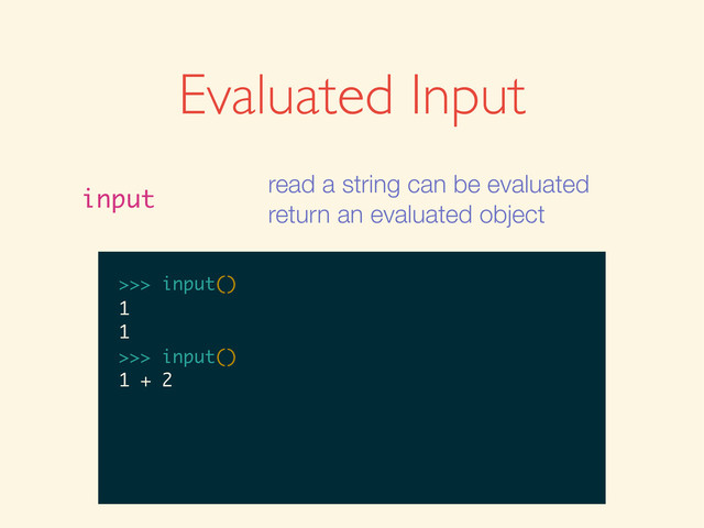 Evaluated Input
input
read a string can be evaluated
return an evaluated object
>>>
>>> input()
>>> input()
1
>>> input()
1
1
>>>
>>> input()
1
1
>>> input()
>>> input()
1
1
>>> input()
1 + 2
