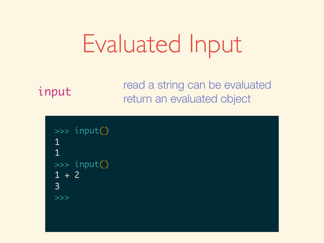 Evaluated Input
input
read a string can be evaluated
return an evaluated object
>>>
>>> input()
>>> input()
1
>>> input()
1
1
>>>
>>> input()
1
1
>>> input()
>>> input()
1
1
>>> input()
1 + 2
>>> input()
1
1
>>> input()
1 + 2
3
>>>
