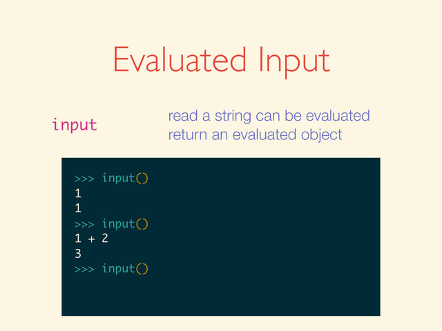 Evaluated Input
input
read a string can be evaluated
return an evaluated object
>>>
>>> input()
>>> input()
1
>>> input()
1
1
>>>
>>> input()
1
1
>>> input()
>>> input()
1
1
>>> input()
1 + 2
>>> input()
1
1
>>> input()
1 + 2
3
>>>
>>> input()
1
1
>>> input()
1 + 2
3
>>> input()
