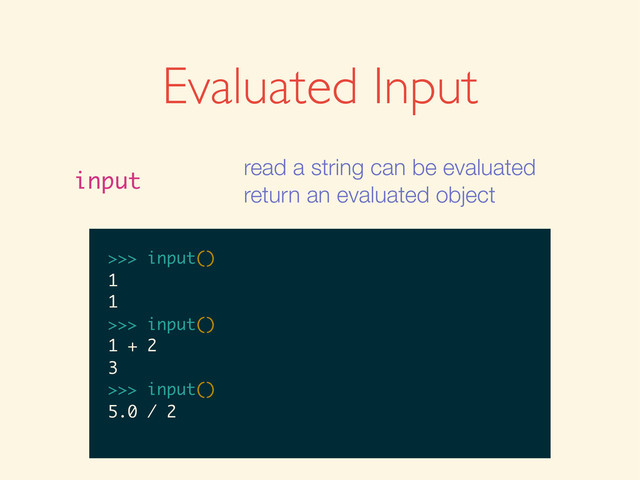Evaluated Input
input
read a string can be evaluated
return an evaluated object
>>>
>>> input()
>>> input()
1
>>> input()
1
1
>>>
>>> input()
1
1
>>> input()
>>> input()
1
1
>>> input()
1 + 2
>>> input()
1
1
>>> input()
1 + 2
3
>>>
>>> input()
1
1
>>> input()
1 + 2
3
>>> input()
>>> input()
1
1
>>> input()
1 + 2
3
>>> input()
5.0 / 2
