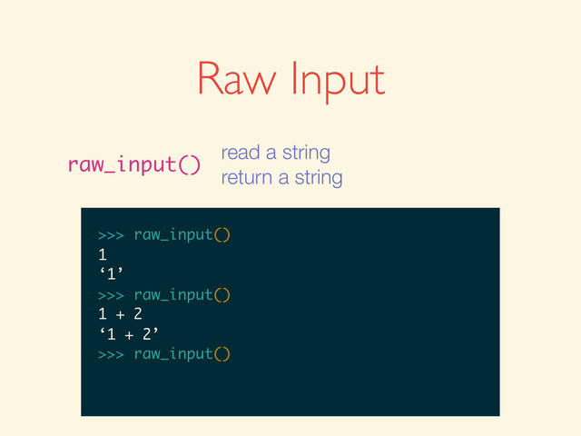 >>>
>>> raw_input()
>>> raw_input()
1
>>> raw_input()
1
‘1’
>>>
>>> raw_input()
1
‘1’
>>> raw_input()
>>> raw_input()
1
‘1’
>>> raw_input()
1 + 2
>>> raw_input()
1
‘1’
>>> raw_input()
1 + 2
‘1 + 2’
>>>
>>> raw_input()
1
‘1’
>>> raw_input()
1 + 2
‘1 + 2’
>>> raw_input()
Raw Input
raw_input()
read a string
return a string
