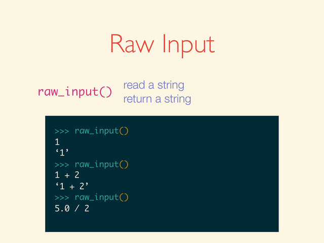 >>>
>>> raw_input()
>>> raw_input()
1
>>> raw_input()
1
‘1’
>>>
>>> raw_input()
1
‘1’
>>> raw_input()
>>> raw_input()
1
‘1’
>>> raw_input()
1 + 2
>>> raw_input()
1
‘1’
>>> raw_input()
1 + 2
‘1 + 2’
>>>
>>> raw_input()
1
‘1’
>>> raw_input()
1 + 2
‘1 + 2’
>>> raw_input()
>>> raw_input()
1
‘1’
>>> raw_input()
1 + 2
‘1 + 2’
>>> raw_input()
5.0 / 2
Raw Input
raw_input()
read a string
return a string
