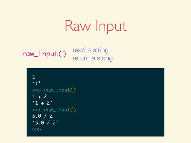 >>>
>>> raw_input()
>>> raw_input()
1
>>> raw_input()
1
‘1’
>>>
>>> raw_input()
1
‘1’
>>> raw_input()
>>> raw_input()
1
‘1’
>>> raw_input()
1 + 2
>>> raw_input()
1
‘1’
>>> raw_input()
1 + 2
‘1 + 2’
>>>
>>> raw_input()
1
‘1’
>>> raw_input()
1 + 2
‘1 + 2’
>>> raw_input()
>>> raw_input()
1
‘1’
>>> raw_input()
1 + 2
‘1 + 2’
>>> raw_input()
5.0 / 2
1
‘1’
>>> raw_input()
1 + 2
‘1 + 2’
>>> raw_input()
5.0 / 2
‘5.0 / 2’
>>>
Raw Input
raw_input()
read a string
return a string
