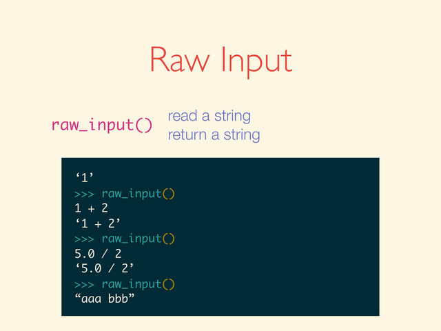 >>>
>>> raw_input()
>>> raw_input()
1
>>> raw_input()
1
‘1’
>>>
>>> raw_input()
1
‘1’
>>> raw_input()
>>> raw_input()
1
‘1’
>>> raw_input()
1 + 2
>>> raw_input()
1
‘1’
>>> raw_input()
1 + 2
‘1 + 2’
>>>
>>> raw_input()
1
‘1’
>>> raw_input()
1 + 2
‘1 + 2’
>>> raw_input()
>>> raw_input()
1
‘1’
>>> raw_input()
1 + 2
‘1 + 2’
>>> raw_input()
5.0 / 2
1
‘1’
>>> raw_input()
1 + 2
‘1 + 2’
>>> raw_input()
5.0 / 2
‘5.0 / 2’
>>>
1
‘1’
>>> raw_input()
1 + 2
‘1 + 2’
>>> raw_input()
5.0 / 2
‘5.0 / 2’
>>> raw_input()
‘1’
>>> raw_input()
1 + 2
‘1 + 2’
>>> raw_input()
5.0 / 2
‘5.0 / 2’
>>> raw_input()
‘1’
>>> raw_input()
1 + 2
‘1 + 2’
>>> raw_input()
5.0 / 2
‘5.0 / 2’
>>> raw_input()
“aaa bbb”
Raw Input
raw_input()
read a string
return a string
