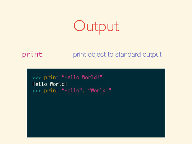 Output
print print object to standard output
>>>
>>> print “Hello World!”
>>> print “Hello World!”
Hello World!
>>>
>>> print “Hello World!”
Hello World!
>>> print “Hello”, “World!”
