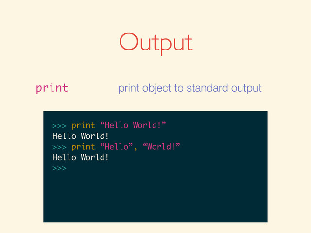 Output
print print object to standard output
>>>
>>> print “Hello World!”
>>> print “Hello World!”
Hello World!
>>>
>>> print “Hello World!”
Hello World!
>>> print “Hello”, “World!”
>>> print “Hello World!”
Hello World!
>>> print “Hello”, “World!”
Hello World!
>>>
