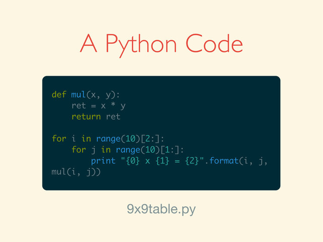 A Python Code
def mul(x, y):
ret = x * y
return ret
for i in range(10)[2:]:
for j in range(10)[1:]:
print "{0} x {1} = {2}".format(i, j,
mul(i, j))
9x9table.py
