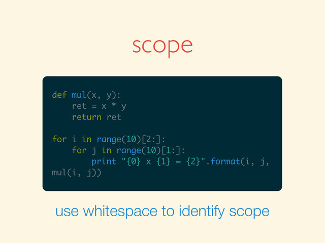 def mul(x, y):
ret = x * y
return ret
for i in range(10)[2:]:
for j in range(10)[1:]:
print "{0} x {1} = {2}".format(i, j,
mul(i, j))
scope
use whitespace to identify scope
