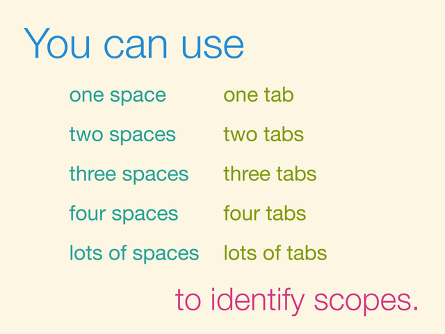 You can use
one space
two spaces
three spaces
four spaces
lots of spaces
one tab
two tabs
three tabs
four tabs
lots of tabs
to identify scopes.
