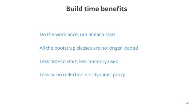 !22
Do the work once, not at each start
All the bootstrap classes are no longer loaded
Less time to start, less memory used
Less or no reflection nor dynamic proxy
Build time benefits
