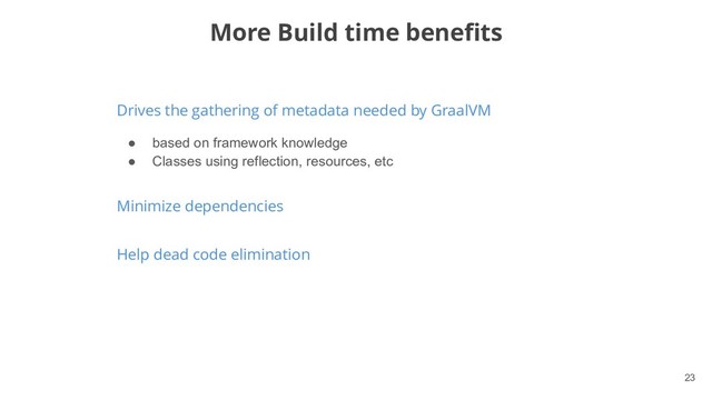 !23
Drives the gathering of metadata needed by GraalVM
More Build time benefits
● based on framework knowledge
● Classes using reflection, resources, etc
Minimize dependencies
Help dead code elimination
