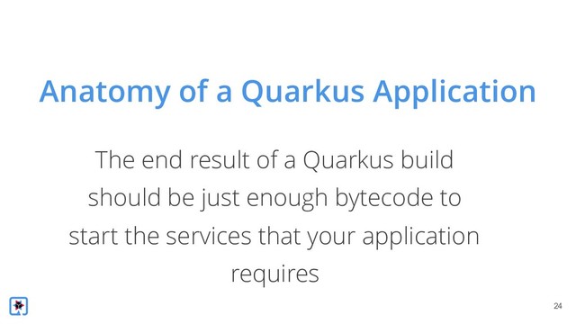 !24
The end result of a Quarkus build
should be just enough bytecode to
start the services that your application
requires
Anatomy of a Quarkus Application
