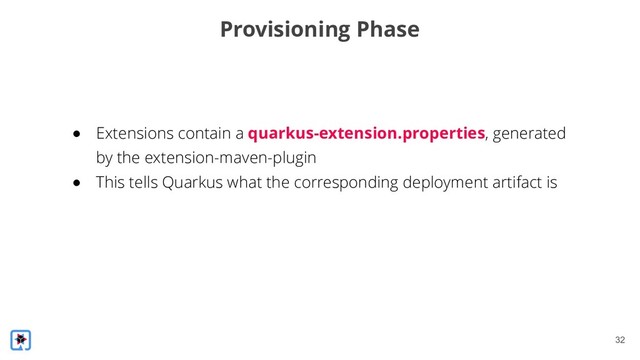 !32
Provisioning Phase
● Extensions contain a quarkus-extension.properties, generated
by the extension-maven-plugin
● This tells Quarkus what the corresponding deployment artifact is
