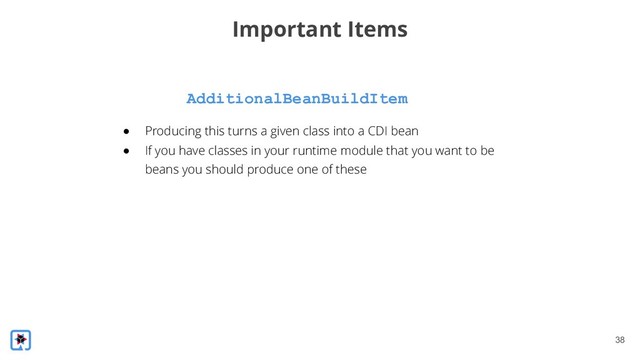 !38
AdditionalBeanBuildItem
Important Items
● Producing this turns a given class into a CDI bean
● If you have classes in your runtime module that you want to be
beans you should produce one of these
