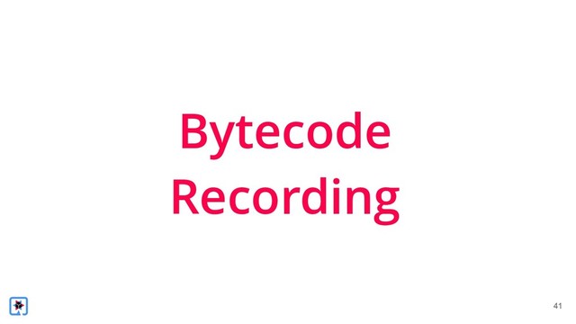!41
Bytecode
Recording
