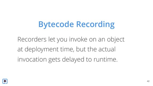 !42
Recorders let you invoke on an object
at deployment time, but the actual
invocation gets delayed to runtime.
Bytecode Recording
