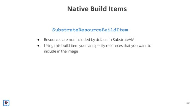 !50
SubstrateResourceBuildItem
Native Build Items
● Resources are not included by default in SubstrateVM
● Using this build item you can specify resources that you want to
include in the image
