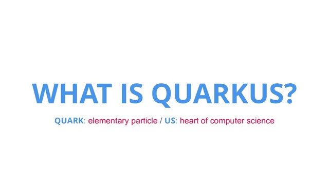 WHAT IS QUARKUS?
QUARK: elementary particle / US: heart of computer science
