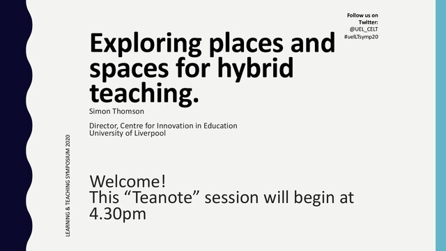 Exploring places and
spaces for hybrid
teaching.
Simon Thomson
Director, Centre for Innovation in Education
University of Liverpool
Welcome!
This “Teanote” session will begin at
4.30pm
LEARNING & TEACHING SYMPOSIUM 2020
Follow us on
Twitter:
@UEL_CELT
#uelLTsymp20
