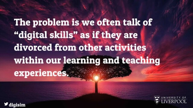 The problem is we often talk of
“digital skills” as if they are
divorced from other activities
within our learning and teaching
experiences.
digisim
