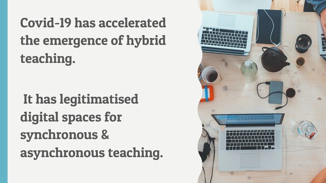 Covid-19 has accelerated
the emergence of hybrid
teaching.
It has legitimatised
digital spaces for
synchronous &
asynchronous teaching.
