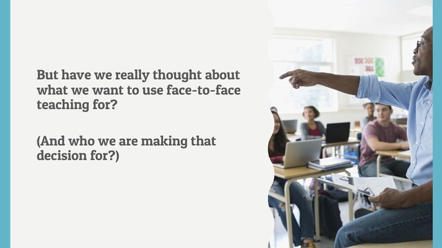 But have we really thought about
what we want to use face-to-face
teaching for?
(And who we are making that
decision for?)
