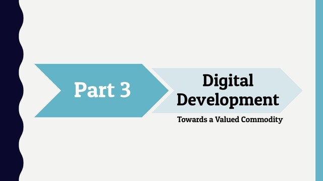 Part 3 Digital
Development
Towards a Valued Commodity
