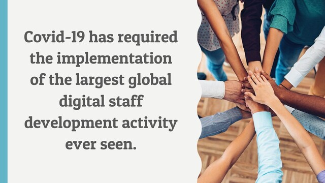 Covid-19 has required
the implementation
of the largest global
digital staff
development activity
ever seen.
