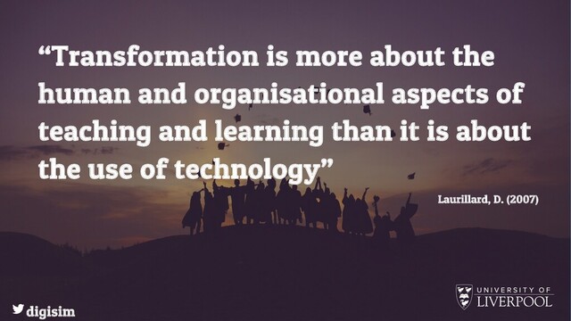 “Transformation is more about the
human and organisational aspects of
teaching and learning than it is about
the use of technology”
Laurillard, D. (2007)
digisim
