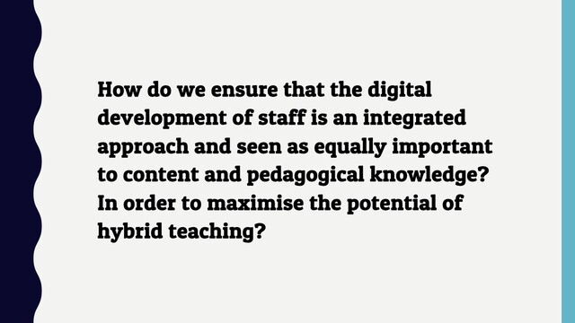 How do we ensure that the digital
development of staff is an integrated
approach and seen as equally important
to content and pedagogical knowledge?
In order to maximise the potential of
hybrid teaching?
