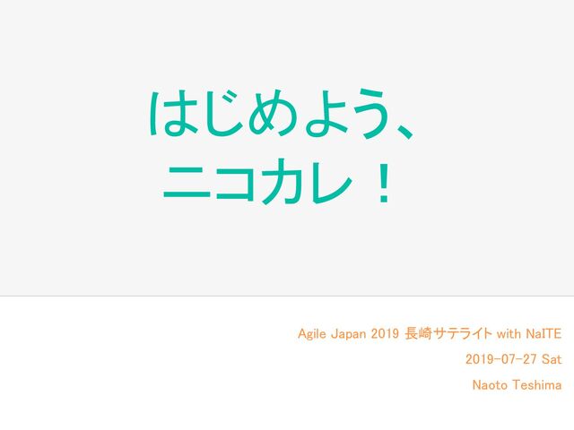 はじめよう、 
ニコカレ！ 
Agile Japan 2019 長崎サテライト with NaITE 
2019-07-27 Sat 
Naoto Teshima 
