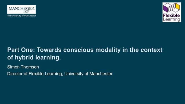 Part One: Towards conscious modality in the context
of hybrid learning.
Simon Thomson
Director of Flexible Learning, University of Manchester.
