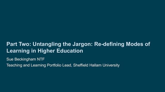 Part Two: Untangling the Jargon: Re-defining Modes of
Learning in Higher Education
Sue Beckingham NTF
Teaching and Learning Portfolio Lead, Sheffield Hallam University
