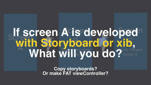 4DSFFO
"
4DSFFO
#
˞KVTUBEEFETPNF
WJFXTUP4DSFFO"
4DSFFO
$
˞KVTUDIBOHFE
4DSFFO#
If screen A is developed
with Storyboard or xib,
What will you do?
Copy storyboards?
Or make FAT viewController?
