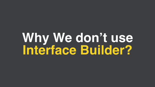 Why We don’t use
Interface Builder?
